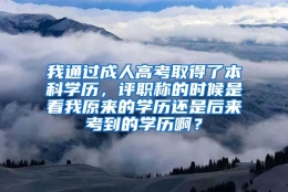 我通过成人高考取得了本科学历，评职称的时候是看我原来的学历还是后来考到的学历啊？