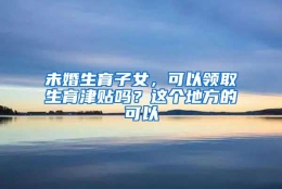 未婚生育子女，可以领取生育津贴吗？这个地方的可以