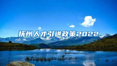 抚州人才引进政策2022