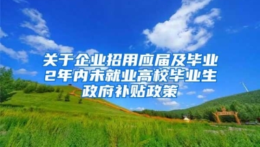 关于企业招用应届及毕业2年内未就业高校毕业生政府补贴政策