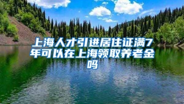 上海人才引进居住证满7年可以在上海领取养老金吗