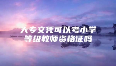 大专文凭可以考小学等级教师资格证吗