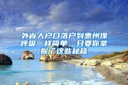 外省人户口落户到惠州像呼吸一样简单，只要你掌握了这些秘籍