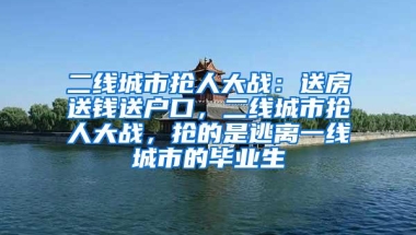 二线城市抢人大战：送房送钱送户口，二线城市抢人大战，抢的是逃离一线城市的毕业生