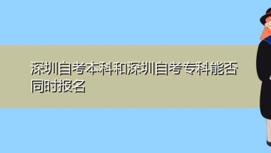 深圳自考本科和深圳自考专科能否同时报名