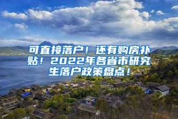 可直接落户！还有购房补贴！2022年各省市研究生落户政策盘点！