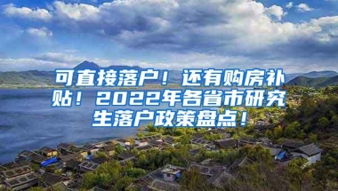 可直接落户！还有购房补贴！2022年各省市研究生落户政策盘点！