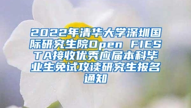 2022年清华大学深圳国际研究生院Open FIESTA接收优秀应届本科毕业生免试攻读研究生报名通知