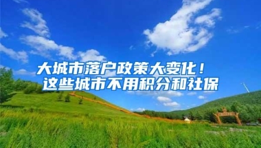 大城市落户政策大变化！ 这些城市不用积分和社保