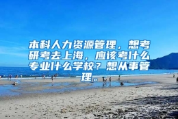 本科人力资源管理，想考研考去上海，应该考什么专业什么学校？想从事管理。