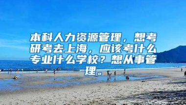 本科人力资源管理，想考研考去上海，应该考什么专业什么学校？想从事管理。