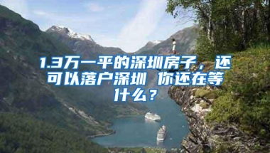 1.3万一平的深圳房子，还可以落户深圳 你还在等什么？