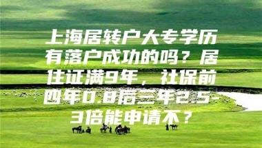 上海居转户大专学历有落户成功的吗？居住证满9年，社保前四年0.8后三年2.5-3倍能申请不？