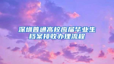 深圳普通高校应届毕业生档案接收办理流程