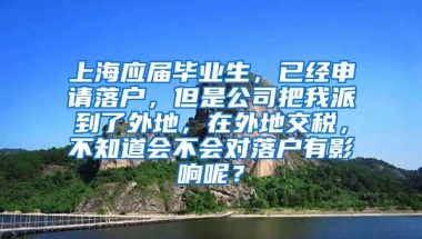 上海应届毕业生，已经申请落户，但是公司把我派到了外地，在外地交税，不知道会不会对落户有影响呢？