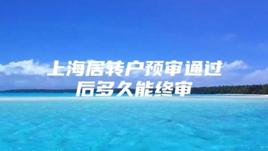 上海居转户预审通过后多久能终审