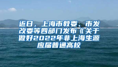 近日，上海市教委、市发改委等四部门发布《关于做好2022年非上海生源应届普通高校