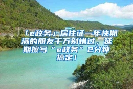 「e政务」居住证一年快期满的朋友千万别错过，延期擦写“e政务”2分钟搞定！