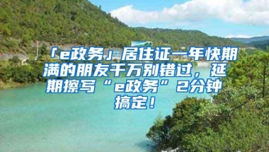 「e政务」居住证一年快期满的朋友千万别错过，延期擦写“e政务”2分钟搞定！