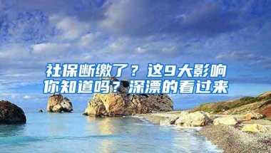 社保断缴了？这9大影响你知道吗？深漂的看过来