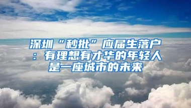 深圳“秒批”应届生落户：有理想有才华的年轻人是一座城市的未来