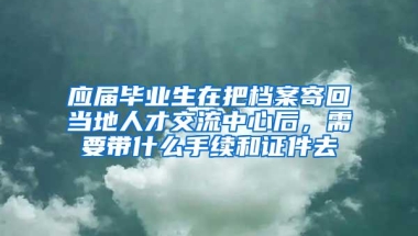 应届毕业生在把档案寄回当地人才交流中心后，需要带什么手续和证件去