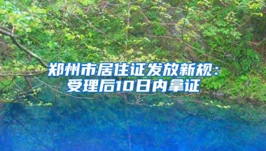 郑州市居住证发放新规：受理后10日内拿证