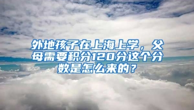 外地孩子在上海上学，父母需要积分120分这个分数是怎么来的？