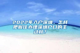 2022年入户深圳，怎样把握住办理深圳户口的主动权？