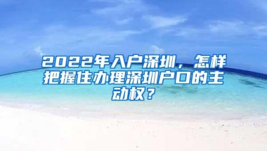 2022年入户深圳，怎样把握住办理深圳户口的主动权？