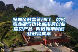 深圳金融监管部门：鼓励商业银行优化新市民创业信贷产品 降低新市民创业融资成本