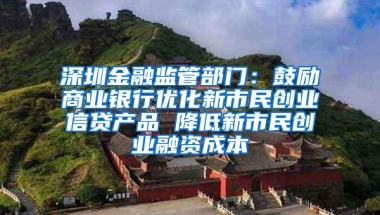 深圳金融监管部门：鼓励商业银行优化新市民创业信贷产品 降低新市民创业融资成本