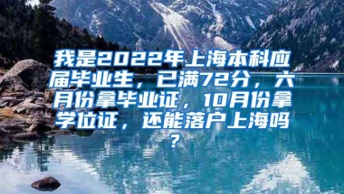 我是2022年上海本科应届毕业生，已满72分，六月份拿毕业证，10月份拿学位证，还能落户上海吗？