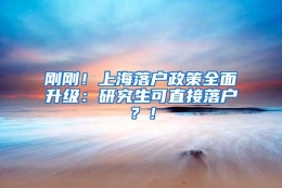 刚刚！上海落户政策全面升级：研究生可直接落户？！