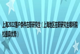 上海2022落户条件在职研究生（上海地区在职研究生哪所院校最具优势）