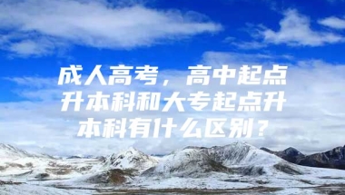 成人高考，高中起点升本科和大专起点升本科有什么区别？