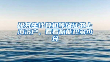 研究生计算机等级证书上海落户，看看你能积多少分