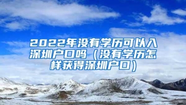 2022年没有学历可以入深圳户口吗（没有学历怎样获得深圳户口）