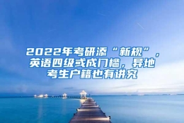 2022年考研添“新规”，英语四级或成门槛，异地考生户籍也有讲究