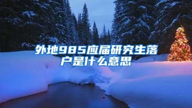 外地985应届研究生落户是什么意思