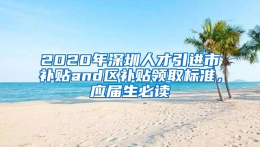 2020年深圳人才引进市补贴and区补贴领取标准，应届生必读