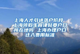 上海人才引进落户阶段 上海领取生育津贴要户口所在地吗 上海办理户口迁入费用标准