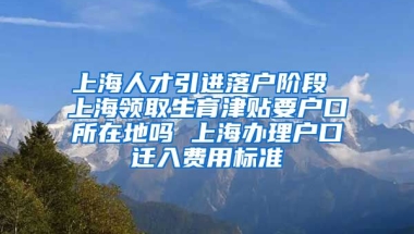 上海人才引进落户阶段 上海领取生育津贴要户口所在地吗 上海办理户口迁入费用标准