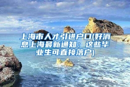 上海市人才引进户口(好消息上海最新通知：这些毕业生可直接落户)