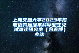 上海交通大学2023年招收优秀应届本科毕业生免试攻读研究生（含直博）办法