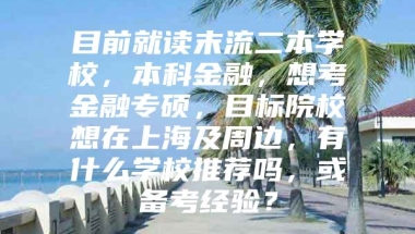 目前就读末流二本学校，本科金融，想考金融专硕，目标院校想在上海及周边，有什么学校推荐吗，或备考经验？