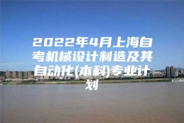 2022年4月上海自考机械设计制造及其自动化(本科)专业计划