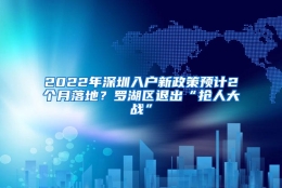 2022年深圳入户新政策预计2个月落地？罗湖区退出“抢人大战”