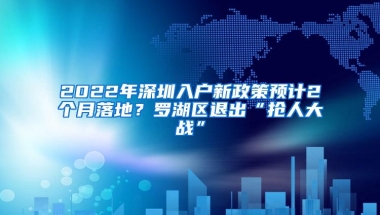 2022年深圳入户新政策预计2个月落地？罗湖区退出“抢人大战”