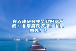 在天津研究生毕业好落户吗？非常喜欢天津！非常想去！？